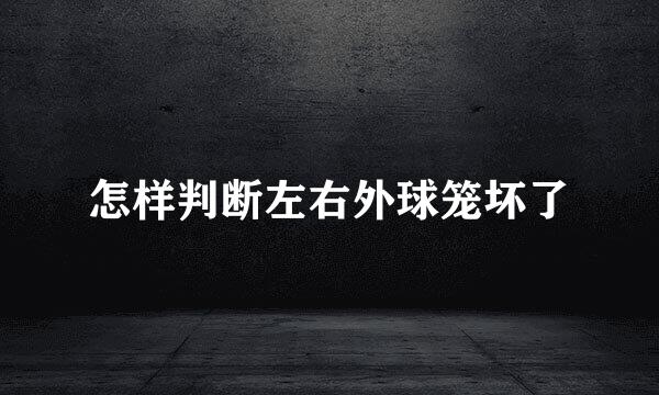 怎样判断左右外球笼坏了