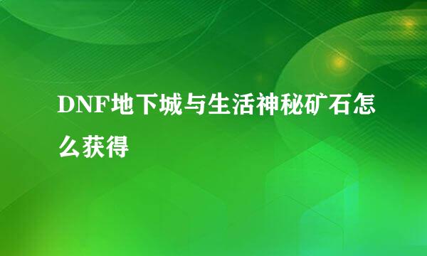 DNF地下城与生活神秘矿石怎么获得