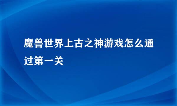 魔兽世界上古之神游戏怎么通过第一关