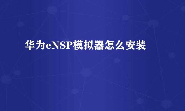 华为eNSP模拟器怎么安装