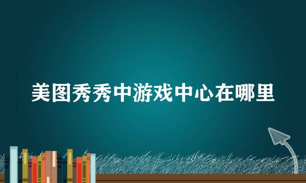 美图秀秀中游戏中心在哪里