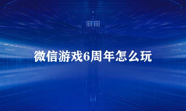 微信游戏6周年怎么玩