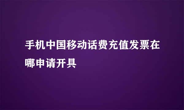 手机中国移动话费充值发票在哪申请开具