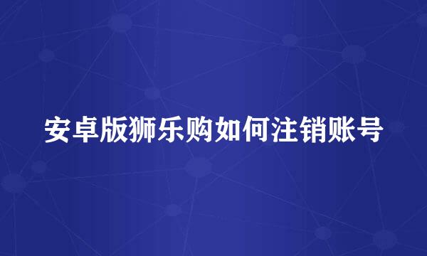安卓版狮乐购如何注销账号