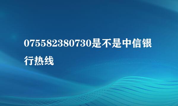 075582380730是不是中信银行热线
