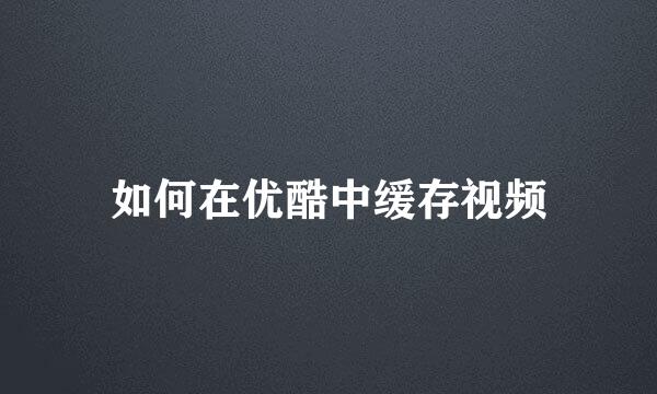 如何在优酷中缓存视频