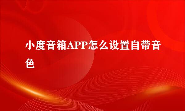 小度音箱APP怎么设置自带音色