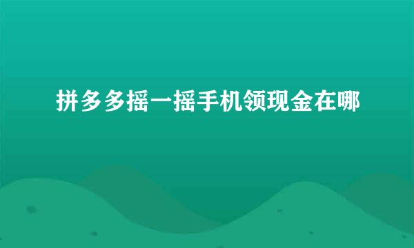 拼多多摇一摇手机领现金在哪