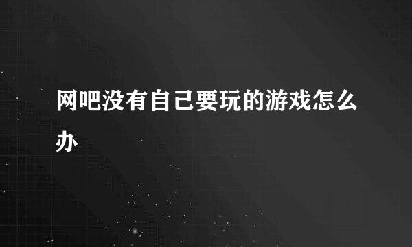 网吧没有自己要玩的游戏怎么办
