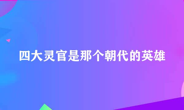 四大灵官是那个朝代的英雄