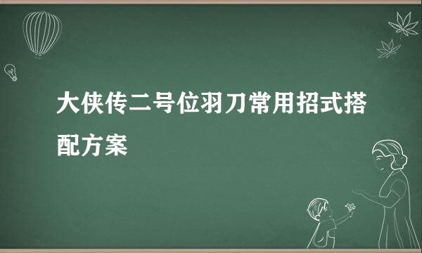 大侠传二号位羽刀常用招式搭配方案