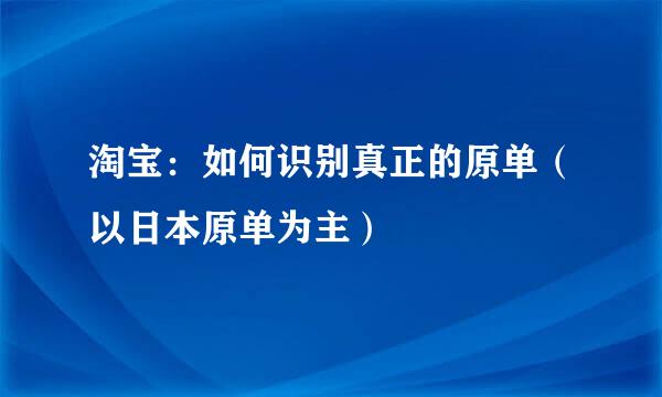 淘宝：如何识别真正的原单（以日本原单为主）