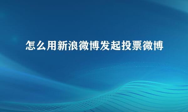怎么用新浪微博发起投票微博