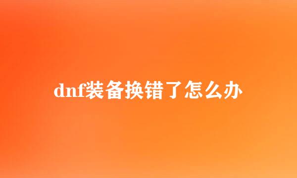dnf装备换错了怎么办