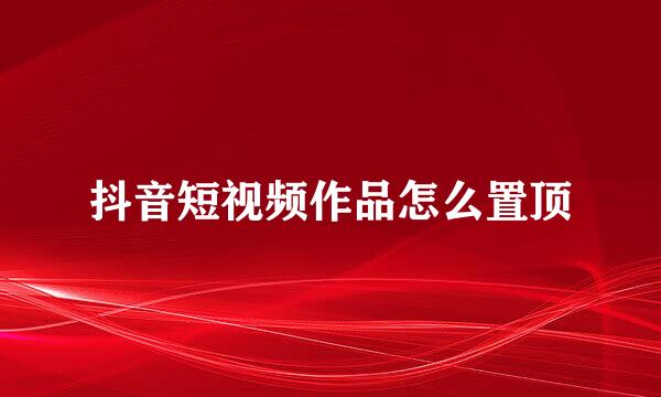抖音短视频作品怎么置顶
