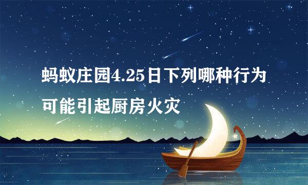 蚂蚁庄园4.25日下列哪种行为可能引起厨房火灾