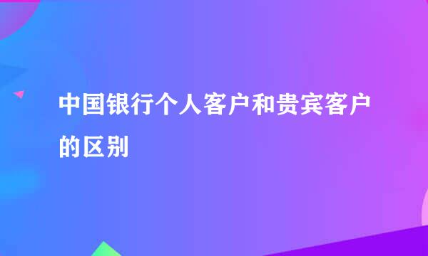 中国银行个人客户和贵宾客户的区别