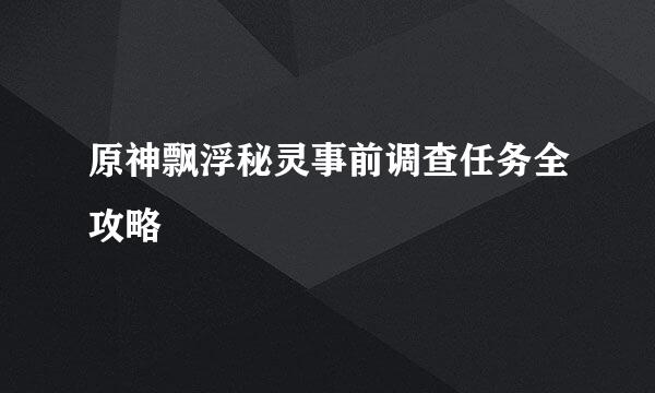 原神飘浮秘灵事前调查任务全攻略