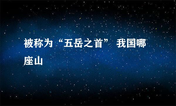 被称为“五岳之首” 我国哪座山