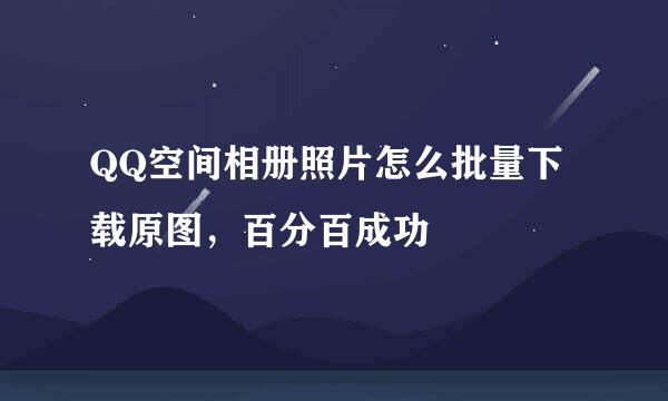 QQ空间相册照片怎么批量下载原图，百分百成功