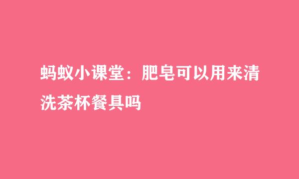 蚂蚁小课堂：肥皂可以用来清洗茶杯餐具吗