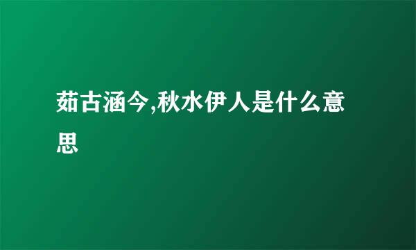 茹古涵今,秋水伊人是什么意思
