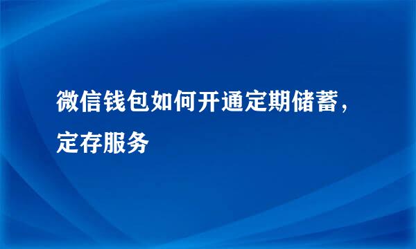 微信钱包如何开通定期储蓄，定存服务