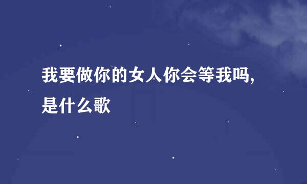 我要做你的女人你会等我吗,是什么歌
