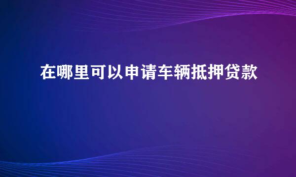 在哪里可以申请车辆抵押贷款