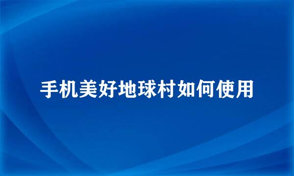 手机美好地球村如何使用