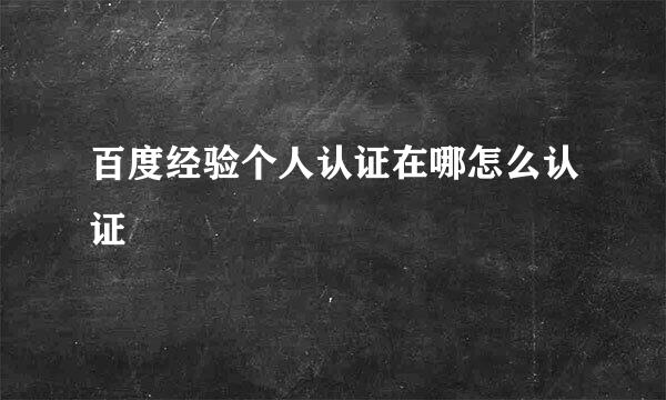 百度经验个人认证在哪怎么认证