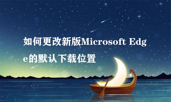 如何更改新版Microsoft Edge的默认下载位置