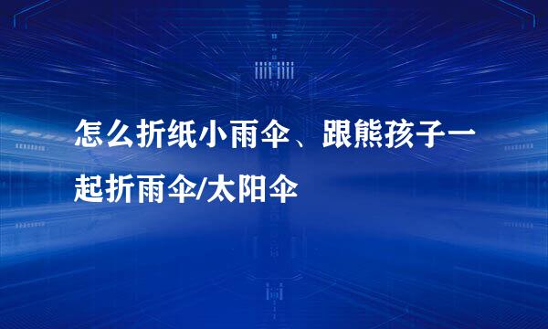 怎么折纸小雨伞、跟熊孩子一起折雨伞/太阳伞