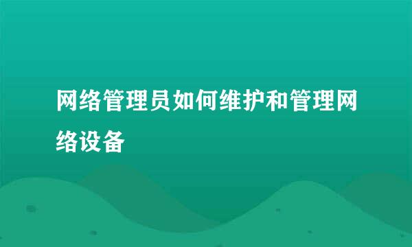 网络管理员如何维护和管理网络设备