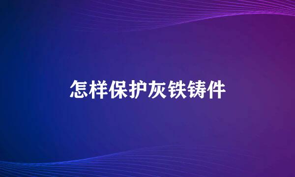 怎样保护灰铁铸件