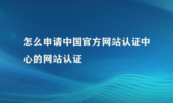 怎么申请中国官方网站认证中心的网站认证