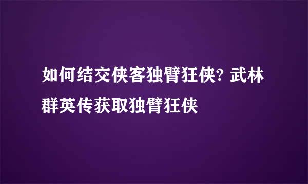 如何结交侠客独臂狂侠? 武林群英传获取独臂狂侠