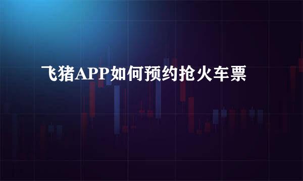 飞猪APP如何预约抢火车票