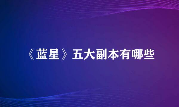 《蓝星》五大副本有哪些