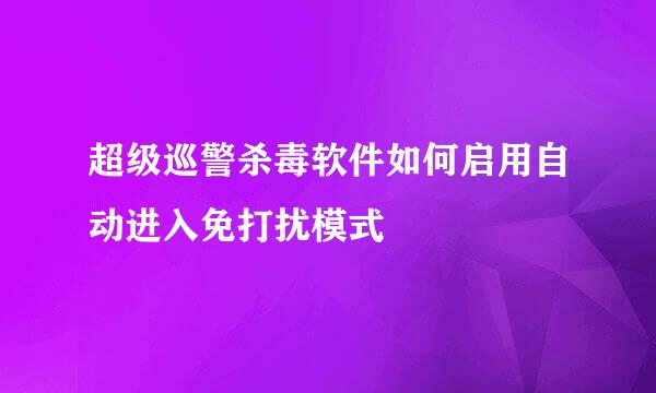 超级巡警杀毒软件如何启用自动进入免打扰模式