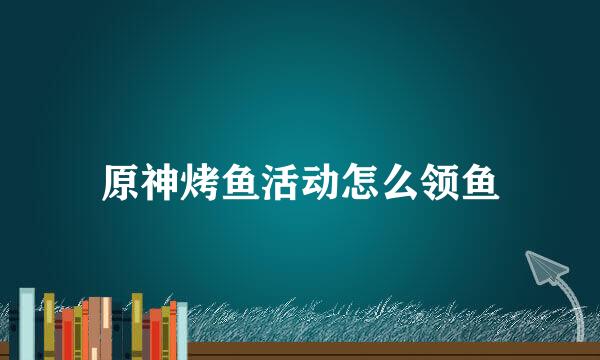 原神烤鱼活动怎么领鱼