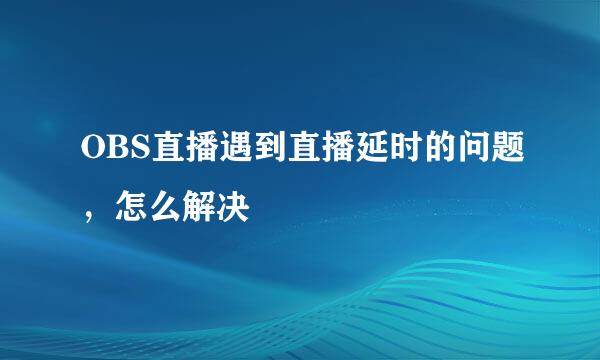 OBS直播遇到直播延时的问题，怎么解决