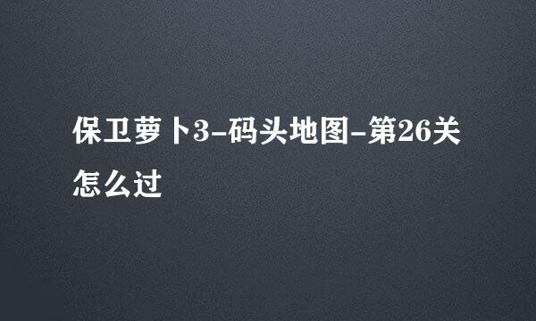 保卫萝卜3-码头地图-第26关怎么过