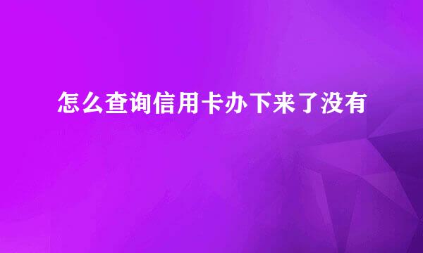 怎么查询信用卡办下来了没有