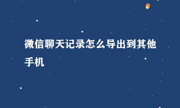 微信聊天记录怎么导出到其他手机