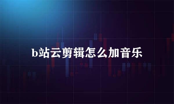 b站云剪辑怎么加音乐