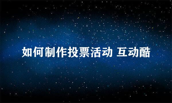 如何制作投票活动 互动酷