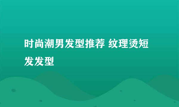 时尚潮男发型推荐 纹理烫短发发型