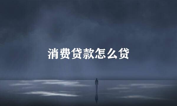 消费贷款怎么贷