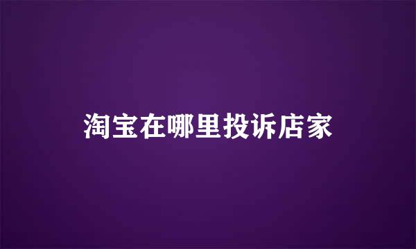 淘宝在哪里投诉店家
